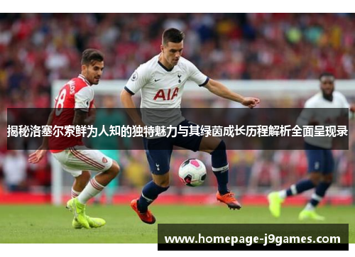 揭秘洛塞尔索鲜为人知的独特魅力与其绿茵成长历程解析全面呈现录
