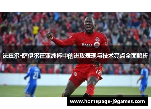 法兹尔·萨伊尔在亚洲杯中的进攻表现与技术亮点全面解析