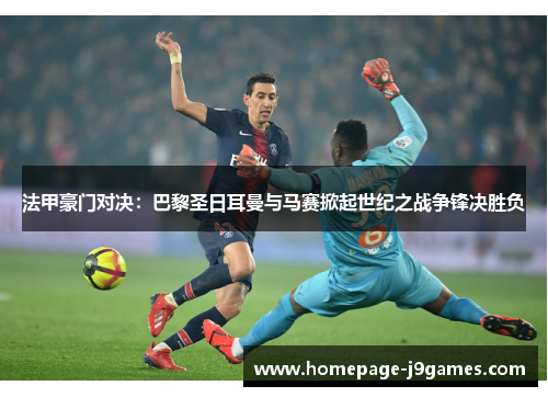 法甲豪门对决：巴黎圣日耳曼与马赛掀起世纪之战争锋决胜负